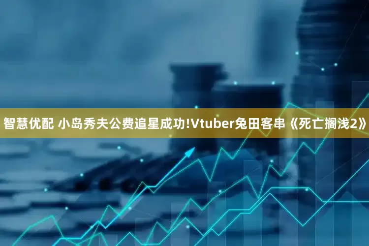 智慧优配 小岛秀夫公费追星成功!Vtuber兔田客串《死亡搁浅2》