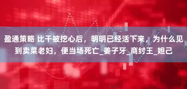 盈通策略 比干被挖心后，明明已经活下来，为什么见到卖菜老妇，便当场死亡_姜子牙_商纣王_妲己