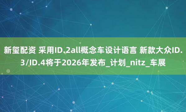 新玺配资 采用ID.2all概念车设计语言 新款大众ID.3/ID.4将于2026年发布_计划_nitz_车展