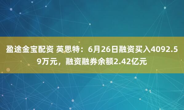 盈途金宝配资 英思特：6月26日融资买入4092.59万元，融资融券余额2.42亿元