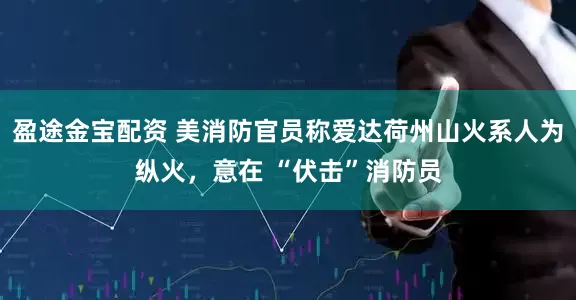 盈途金宝配资 美消防官员称爱达荷州山火系人为纵火，意在 “伏击”消防员