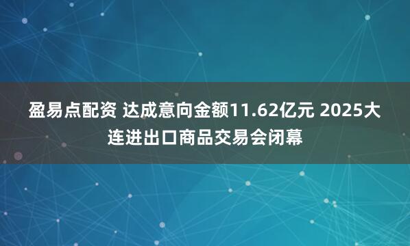 盈易点配资 达成意向金额11.62亿元 2025大连进出口商品交易会闭幕