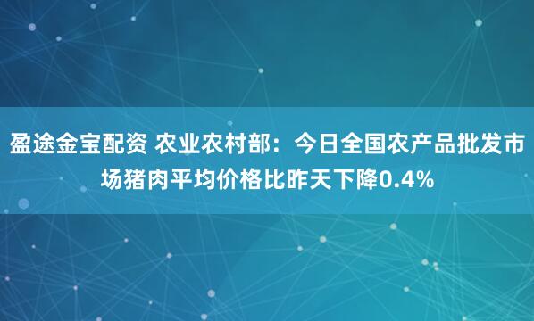 盈途金宝配资 农业农村部：今日全国农产品批发市场猪肉平均价格比昨天下降0.4%