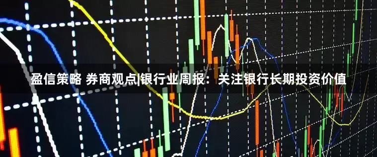 盈信策略 券商观点|银行业周报：关注银行长期投资价值