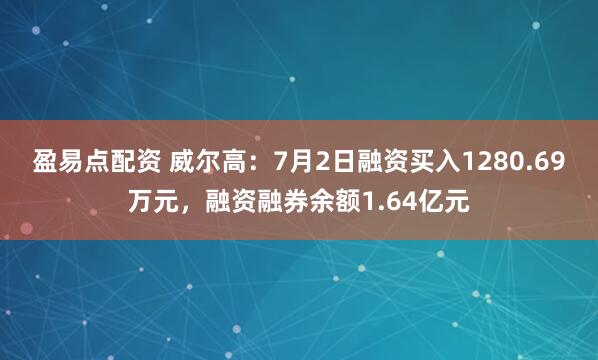 盈易点配资 威尔高：7月2日融资买入1280.69万元，融资融券余额1.64亿元