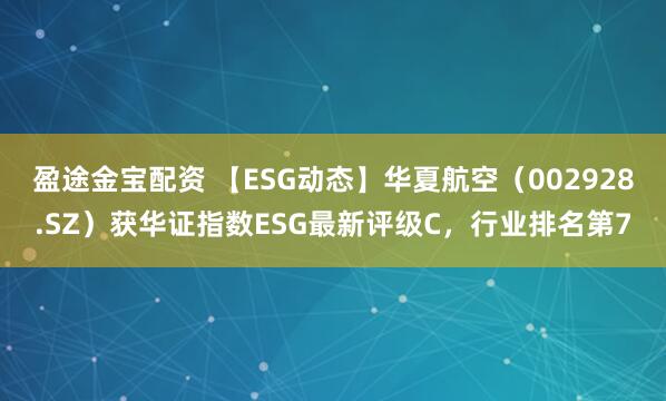 盈途金宝配资 【ESG动态】华夏航空（002928.SZ）获华证指数ESG最新评级C，行业排名第7