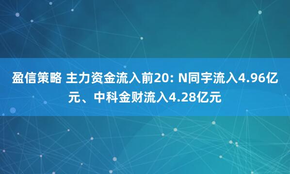 盈信策略 主力资金流入前20: N同宇流入4.96亿元、中科金财流入4.28亿元