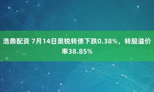浩鼎配资 7月14日奥锐转债下跌0.38%，转股溢价率38.85%