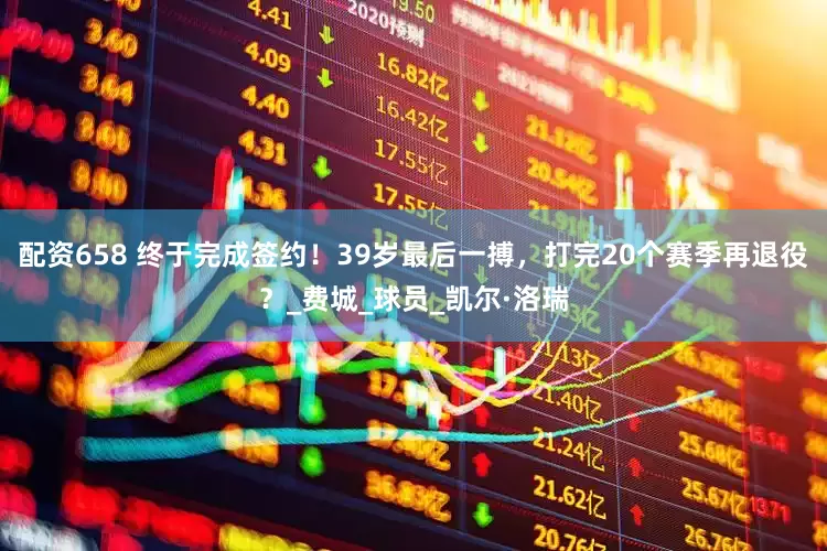 配资658 终于完成签约！39岁最后一搏，打完20个赛季再退役？_费城_球员_凯尔·洛瑞