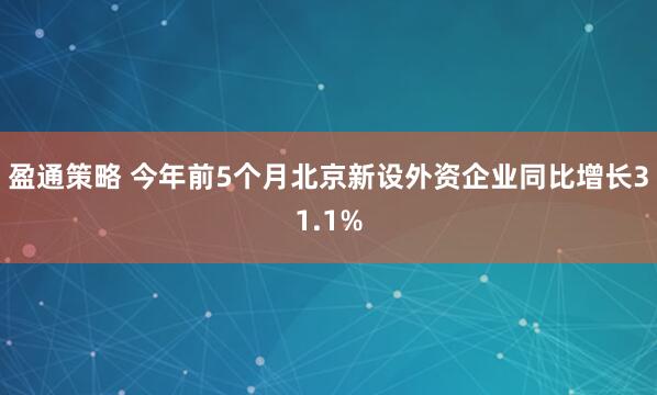 盈通策略 今年前5个月北京新设外资企业同比增长31.1%