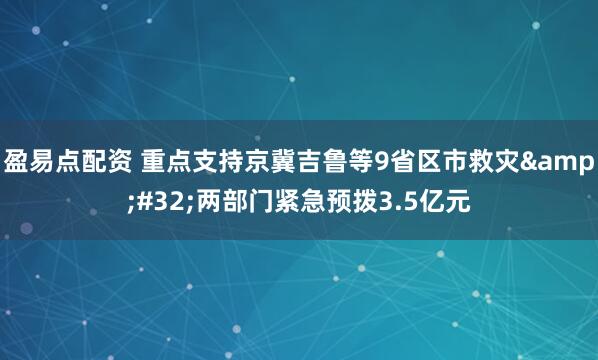 盈易点配资 重点支持京冀吉鲁等9省区市救灾 两部门紧急预拨3.5亿元