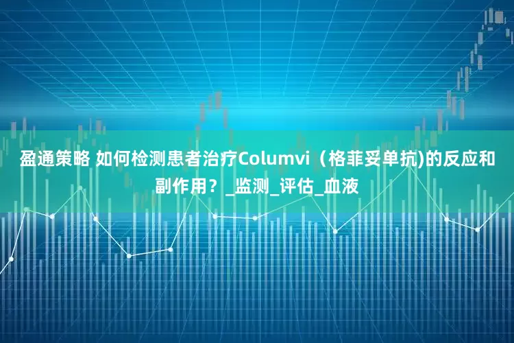 盈通策略 如何检测患者治疗Columvi（格菲妥单抗)的反应和副作用？_监测_评估_血液