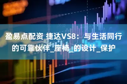 盈易点配资 捷达VS8：与生活同行的可靠伙伴_座椅_的设计_保护