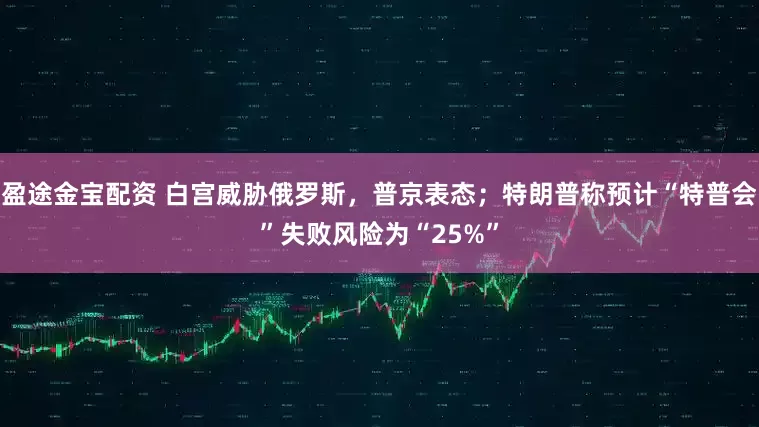 盈途金宝配资 白宫威胁俄罗斯，普京表态；特朗普称预计“特普会”失败风险为“25%”
