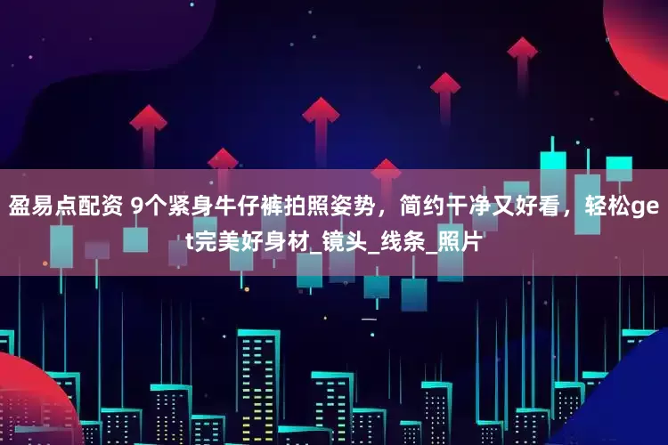 盈易点配资 9个紧身牛仔裤拍照姿势，简约干净又好看，轻松get完美好身材_镜头_线条_照片