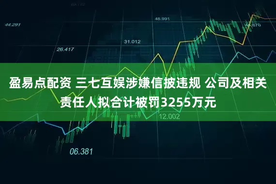 盈易点配资 三七互娱涉嫌信披违规 公司及相关责任人拟合计被罚3255万元