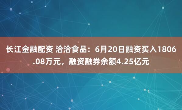 长江金融配资 洽洽食品：6月20日融资买入1806.08万元，融资融券余额4.25亿元